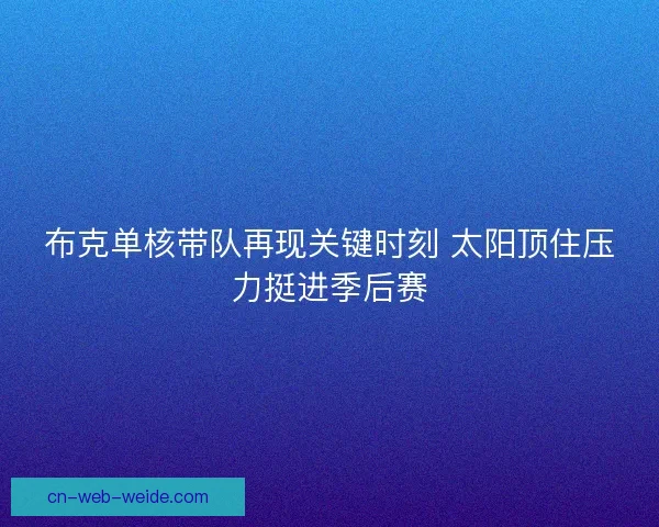 布克单核带队再现关键时刻 太阳顶住压力挺进季后赛 布克单核带队再现关键时刻 太阳顶住压力挺进季后赛