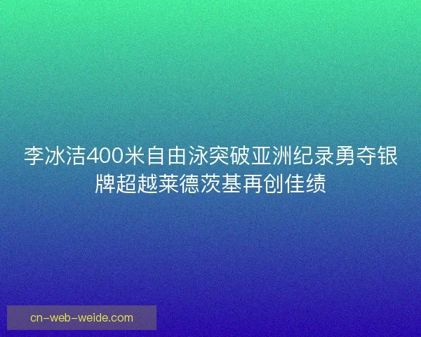 李冰洁400米自由泳突破亚洲纪录勇夺银牌超越莱德茨基再创佳绩