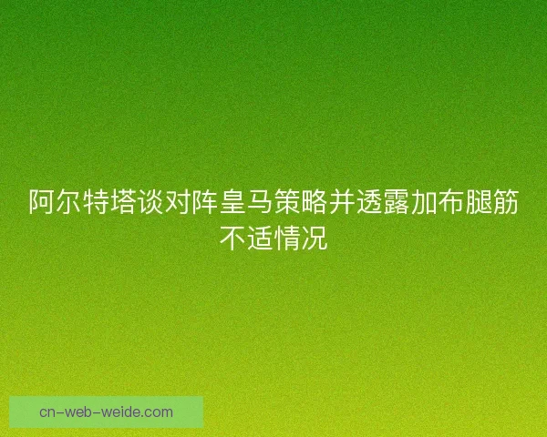阿尔特塔谈对阵皇马策略并透露加布腿筋不适情况