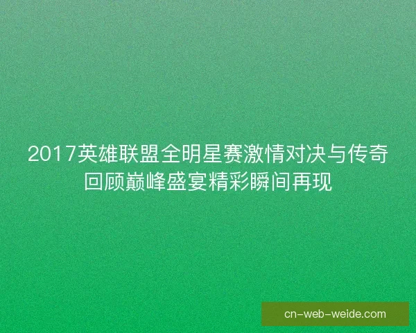 2017英雄联盟全明星赛激情对决与传奇回顾巅峰盛宴精彩瞬间再现 2017英雄联盟全明星赛激情对决与传奇回顾巅峰盛宴精彩瞬间再现