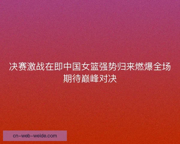 决赛激战在即中国女篮强势归来燃爆全场期待巅峰对决