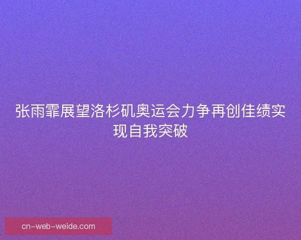 张雨霏展望洛杉矶奥运会力争再创佳绩实现自我突破