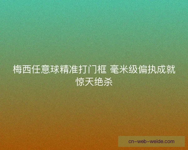 梅西任意球精准打门框 毫米级偏执成就惊天绝杀 梅西任意球精准打门框 毫米级偏执成就惊天绝杀