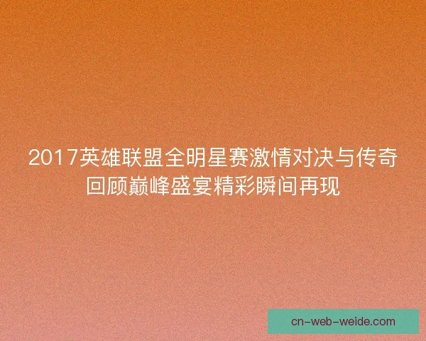 2017英雄联盟全明星赛激情对决与传奇回顾巅峰盛宴精彩瞬间再现