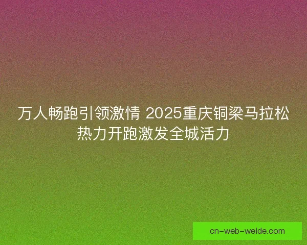 万人畅跑引领激情 2025重庆铜梁马拉松热力开跑激发全城活力