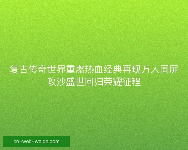 复古传奇世界重燃热血经典再现万人同屏攻沙盛世回归荣耀征程