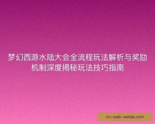 梦幻西游水陆大会全流程玩法解析与奖励机制深度揭秘玩法技巧指南