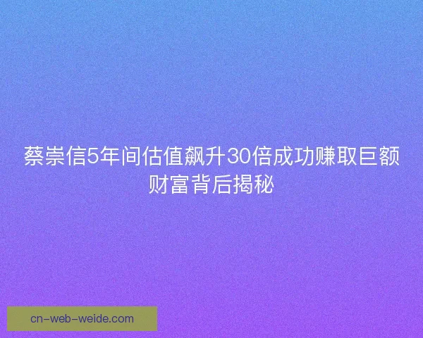 蔡崇信5年间估值飙升30倍成功赚取巨额财富背后揭秘