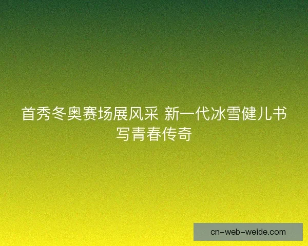 首秀冬奥赛场展风采 新一代冰雪健儿书写青春传奇