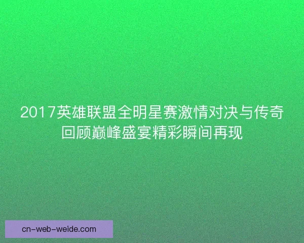 2017英雄联盟全明星赛激情对决与传奇回顾巅峰盛宴精彩瞬间再现 2017英雄联盟全明星赛激情对决与传奇回顾巅峰盛宴精彩瞬间再现