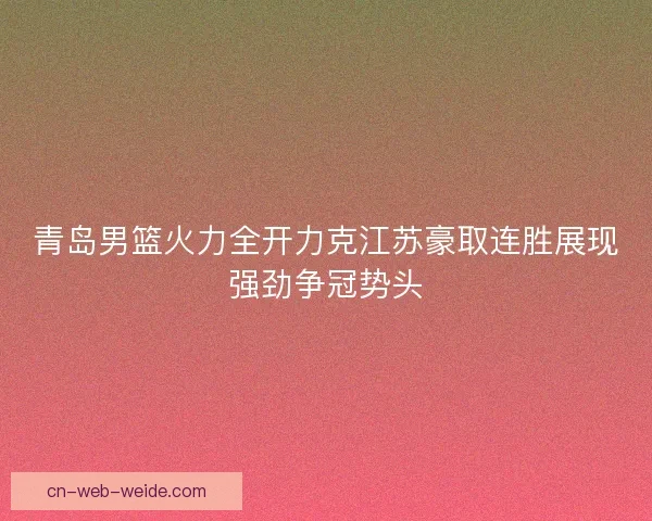 青岛男篮火力全开力克江苏豪取连胜展现强劲争冠势头 青岛男篮火力全开力克江苏豪取连胜展现强劲争冠势头