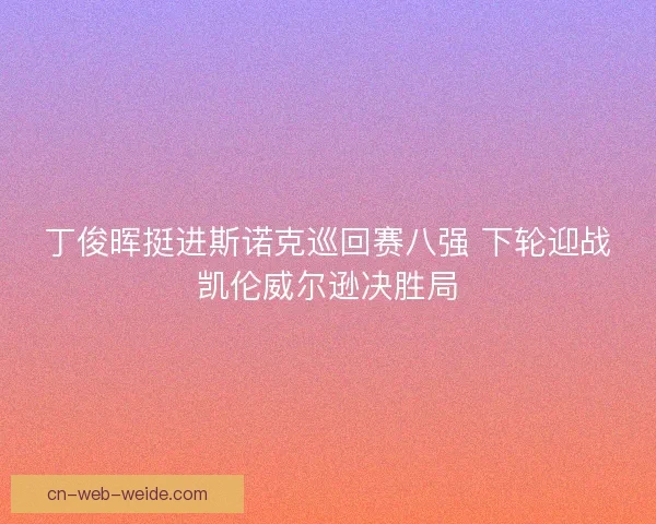 丁俊晖挺进斯诺克巡回赛八强 下轮迎战凯伦威尔逊决胜局 丁俊晖挺进斯诺克巡回赛八强 下轮迎战凯伦威尔逊决胜局
