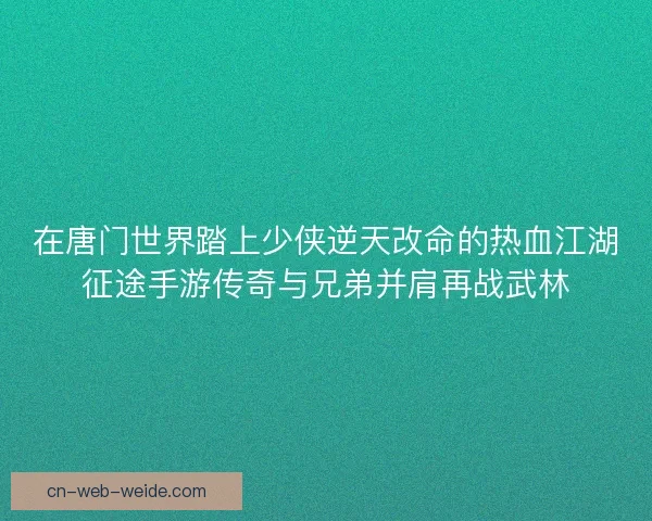 在唐门世界踏上少侠逆天改命的热血江湖征途手游传奇与兄弟并肩再战武林