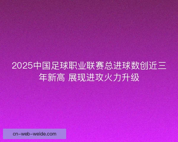 2025中国足球职业联赛总进球数创近三年新高 展现进攻火力升级 2025中国足球职业联赛总进球数创近三年新高 展现进攻火力升级